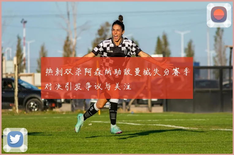 热刺双杀阿森纳助敌曼城失分赛季对决引发争议与关注