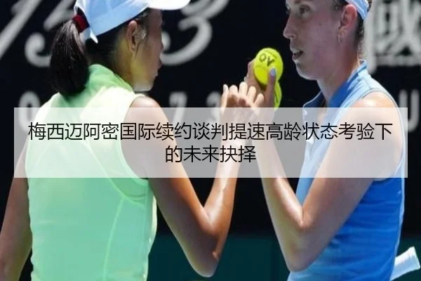 梅西迈阿密国际续约谈判提速高龄状态考验下的未来抉择