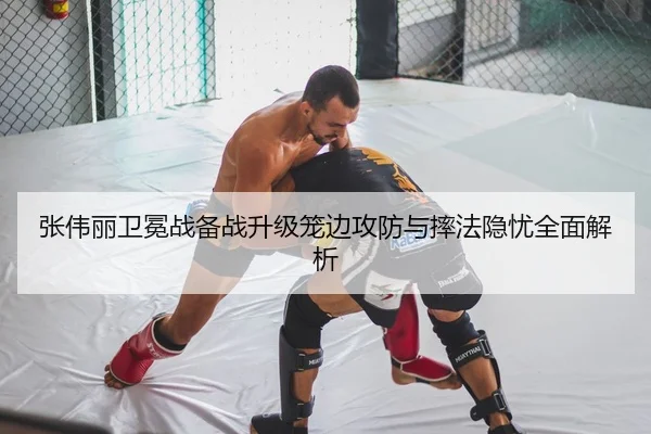 张伟丽卫冕战备战升级笼边攻防与摔法隐忧全面解析
