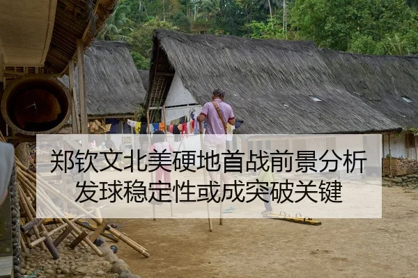 郑钦文北美硬地首战前景分析 发球稳定性或成突破关键