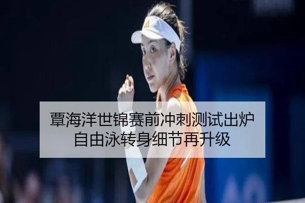 覃海洋世锦赛前冲刺测试出炉 自由泳转身细节再升级