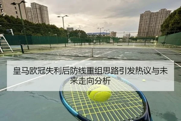 皇马欧冠失利后防线重组思路引发热议与未来走向分析