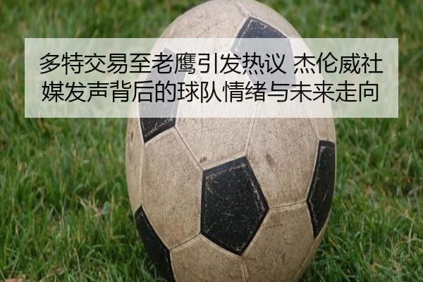 多特交易至老鹰引发热议 杰伦威社媒发声背后的球队情绪与未来走向