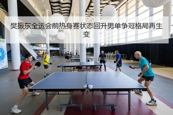 樊振东全运会前热身赛状态回升男单争冠格局再生变